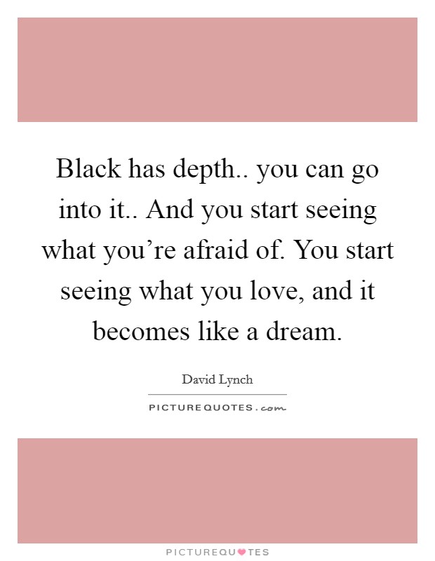 Black has depth.. you can go into it.. And you start seeing what you're afraid of. You start seeing what you love, and it becomes like a dream. Picture Quote #1