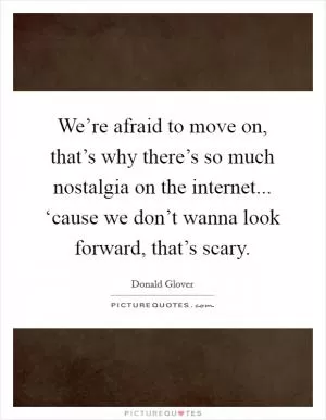 We’re afraid to move on, that’s why there’s so much nostalgia on the internet... ‘cause we don’t wanna look forward, that’s scary Picture Quote #1