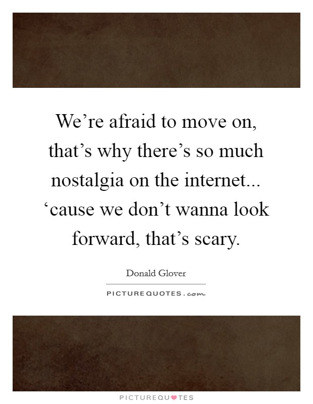 We're afraid to move on, that's why there's so much nostalgia on the internet... ‘cause we don't wanna look forward, that's scary. Picture Quote #1