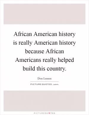 African American history is really American history because African Americans really helped build this country Picture Quote #1