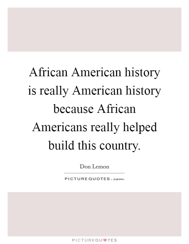 African American history is really American history because African Americans really helped build this country. Picture Quote #1