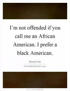 I’m not offended if you call me an African American. I prefer a black American Picture Quote #1