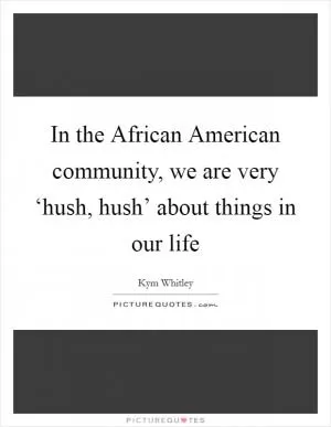 In the African American community, we are very ‘hush, hush’ about things in our life Picture Quote #1
