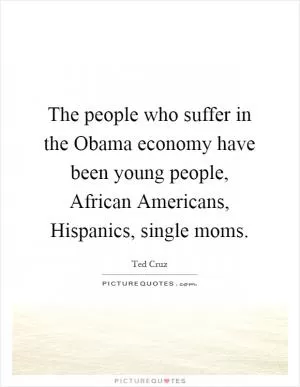 The people who suffer in the Obama economy have been young people, African Americans, Hispanics, single moms Picture Quote #1