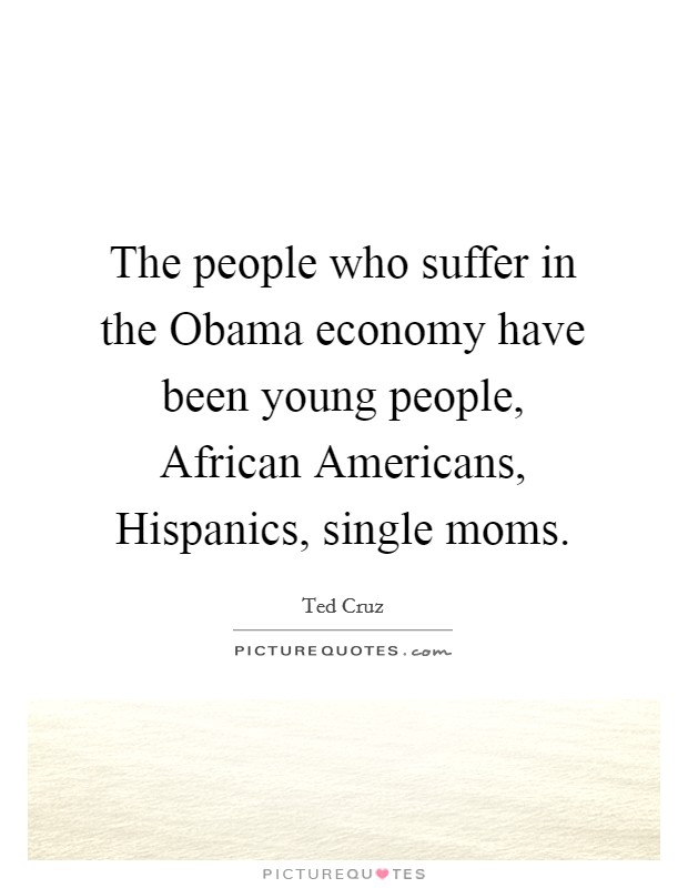 The people who suffer in the Obama economy have been young people, African Americans, Hispanics, single moms. Picture Quote #1