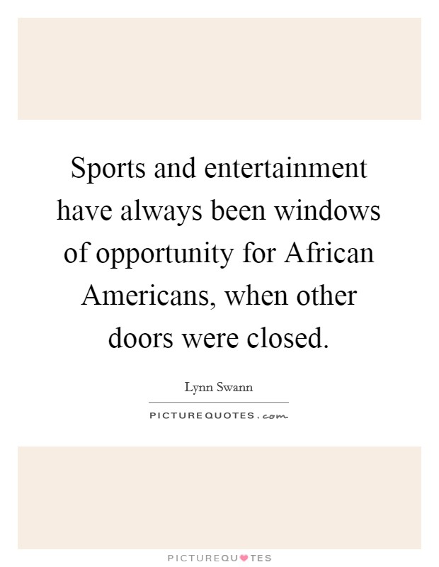 Sports and entertainment have always been windows of opportunity for African Americans, when other doors were closed. Picture Quote #1