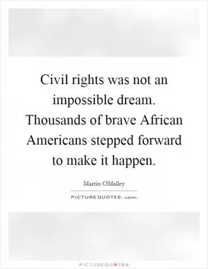Civil rights was not an impossible dream. Thousands of brave African Americans stepped forward to make it happen Picture Quote #1