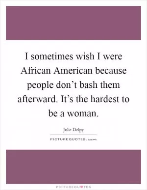 I sometimes wish I were African American because people don’t bash them afterward. It’s the hardest to be a woman Picture Quote #1