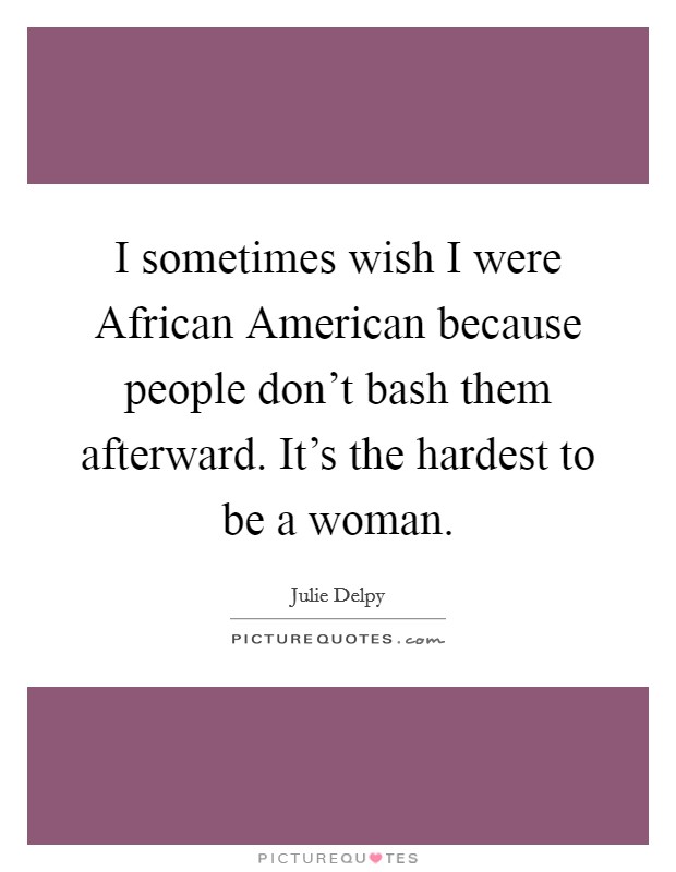 I sometimes wish I were African American because people don't bash them afterward. It's the hardest to be a woman. Picture Quote #1