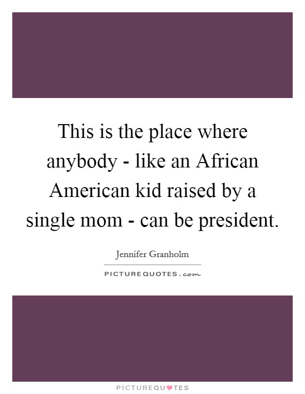 This is the place where anybody - like an African American kid raised by a single mom - can be president. Picture Quote #1