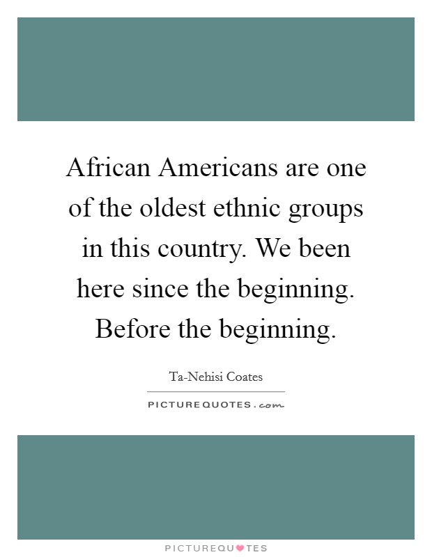 African Americans are one of the oldest ethnic groups in this country. We been here since the beginning. Before the beginning. Picture Quote #1