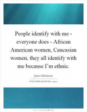 People identify with me - everyone does - African American women, Caucasian women, they all identify with me because I’m ethnic Picture Quote #1