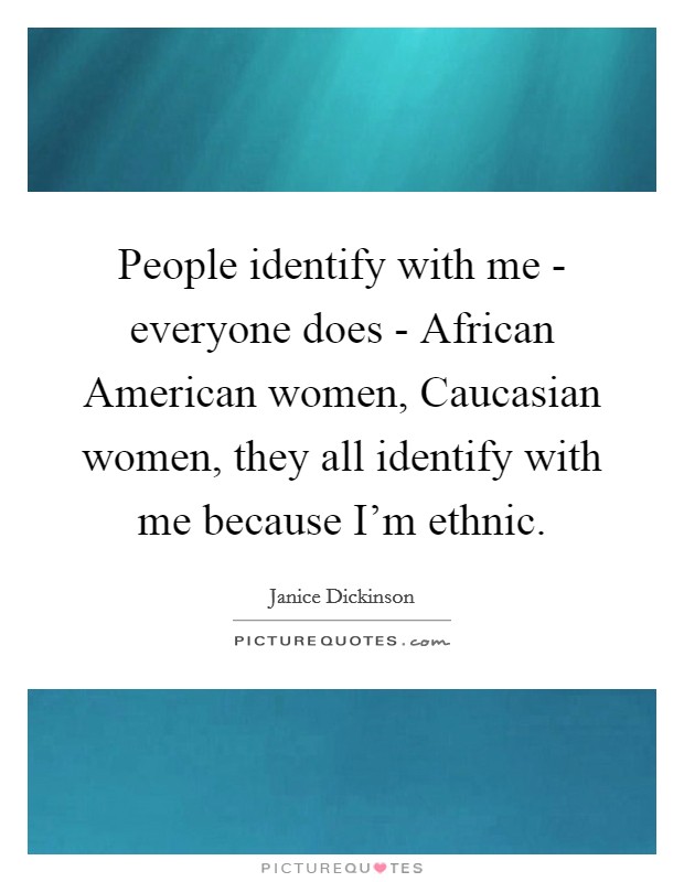 People identify with me - everyone does - African American women, Caucasian women, they all identify with me because I'm ethnic. Picture Quote #1