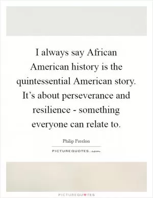 I always say African American history is the quintessential American story. It’s about perseverance and resilience - something everyone can relate to Picture Quote #1