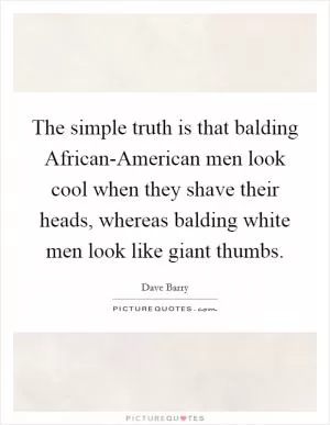 The simple truth is that balding African-American men look cool when they shave their heads, whereas balding white men look like giant thumbs Picture Quote #1