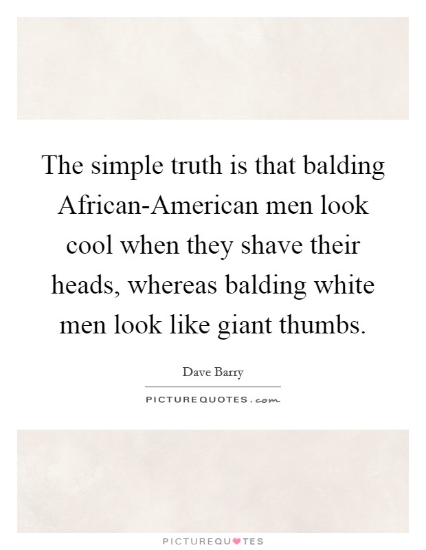 The simple truth is that balding African-American men look cool when they shave their heads, whereas balding white men look like giant thumbs. Picture Quote #1