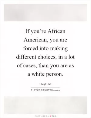 If you’re African American, you are forced into making different choices, in a lot of cases, than you are as a white person Picture Quote #1