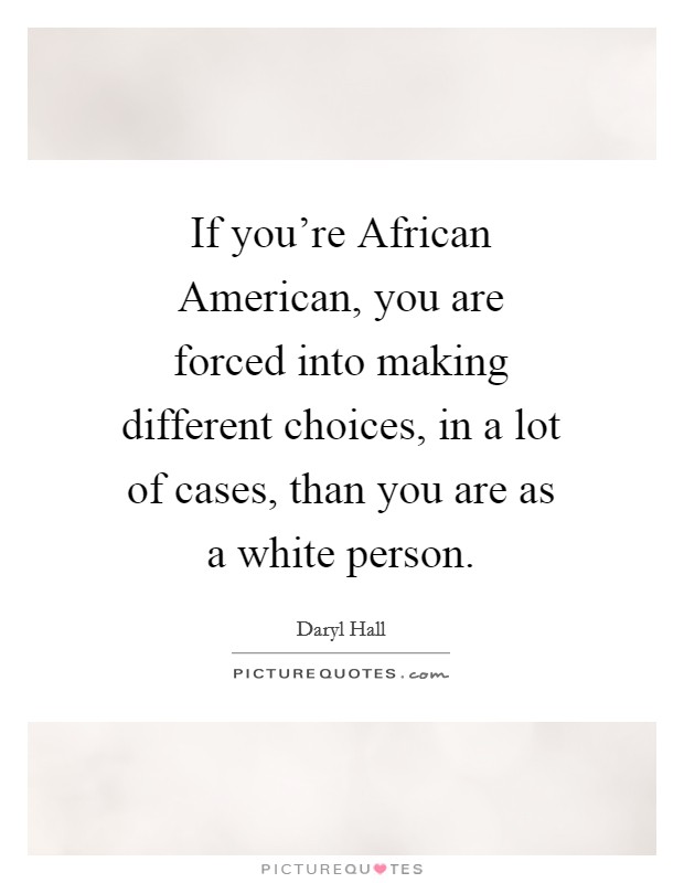 If you're African American, you are forced into making different choices, in a lot of cases, than you are as a white person. Picture Quote #1