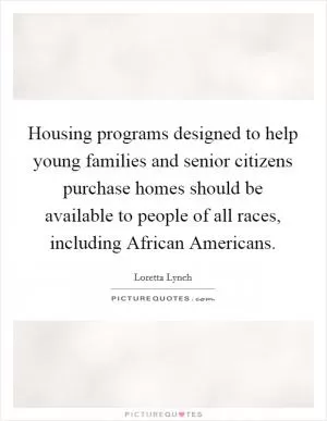 Housing programs designed to help young families and senior citizens purchase homes should be available to people of all races, including African Americans Picture Quote #1
