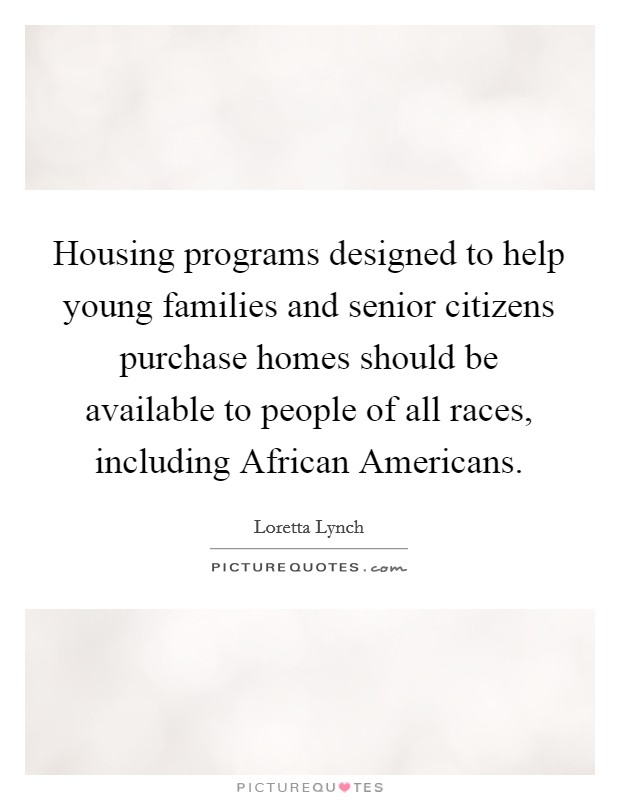Housing programs designed to help young families and senior citizens purchase homes should be available to people of all races, including African Americans. Picture Quote #1