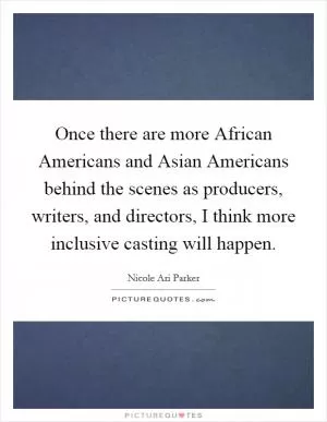 Once there are more African Americans and Asian Americans behind the scenes as producers, writers, and directors, I think more inclusive casting will happen Picture Quote #1