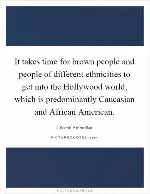 It takes time for brown people and people of different ethnicities to get into the Hollywood world, which is predominantly Caucasian and African American Picture Quote #1