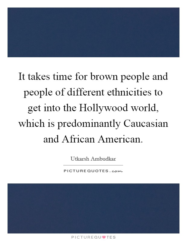It takes time for brown people and people of different ethnicities to get into the Hollywood world, which is predominantly Caucasian and African American. Picture Quote #1