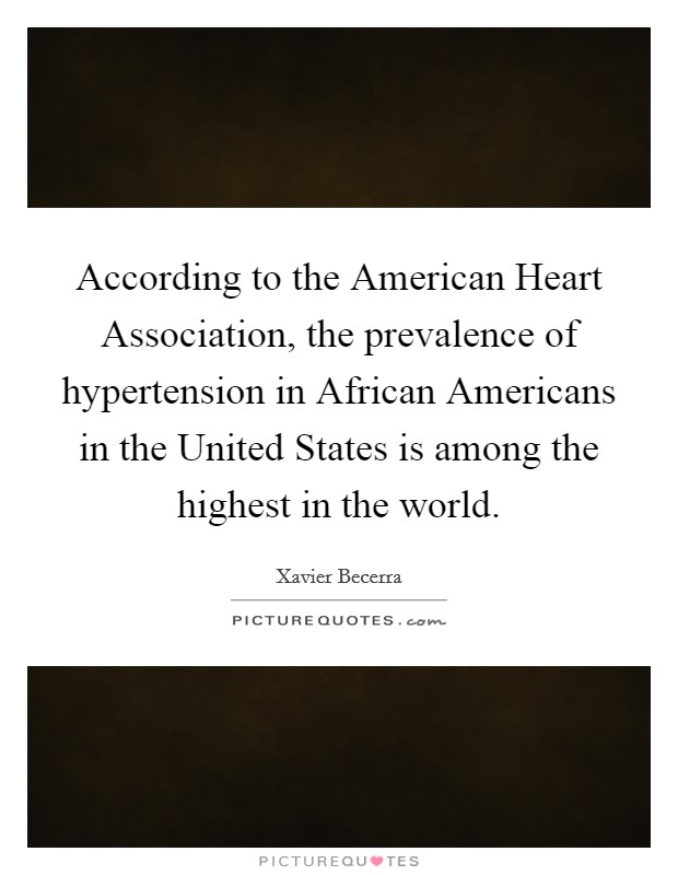 According to the American Heart Association, the prevalence of hypertension in African Americans in the United States is among the highest in the world. Picture Quote #1