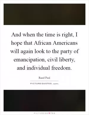 And when the time is right, I hope that African Americans will again look to the party of emancipation, civil liberty, and individual freedom Picture Quote #1