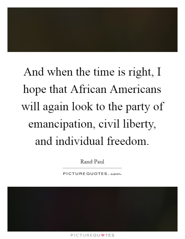 And when the time is right, I hope that African Americans will again look to the party of emancipation, civil liberty, and individual freedom. Picture Quote #1