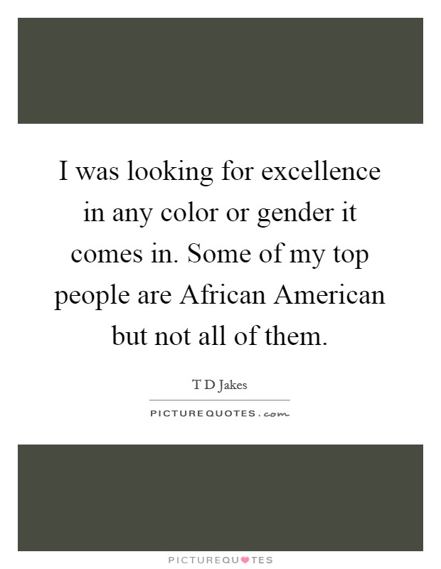 I was looking for excellence in any color or gender it comes in. Some of my top people are African American but not all of them. Picture Quote #1