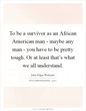 To be a survivor as an African American man - maybe any man - you have to be pretty tough. Or at least that’s what we all understand Picture Quote #1