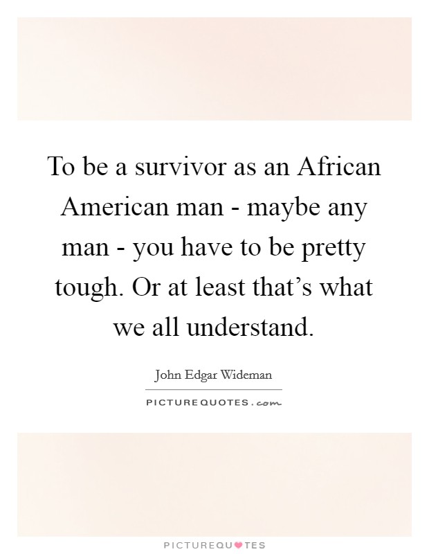 To be a survivor as an African American man - maybe any man - you have to be pretty tough. Or at least that's what we all understand. Picture Quote #1