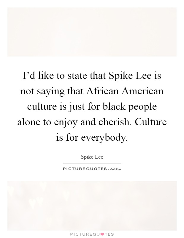 I'd like to state that Spike Lee is not saying that African American culture is just for black people alone to enjoy and cherish. Culture is for everybody. Picture Quote #1