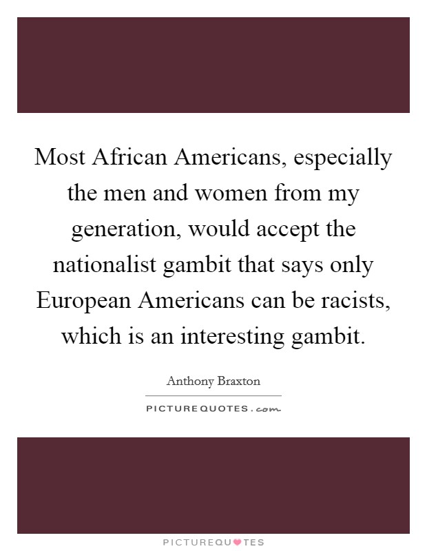 Most African Americans, especially the men and women from my generation, would accept the nationalist gambit that says only European Americans can be racists, which is an interesting gambit. Picture Quote #1