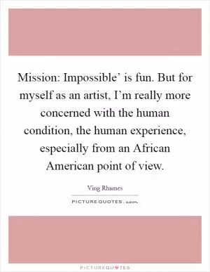 Mission: Impossible’ is fun. But for myself as an artist, I’m really more concerned with the human condition, the human experience, especially from an African American point of view Picture Quote #1