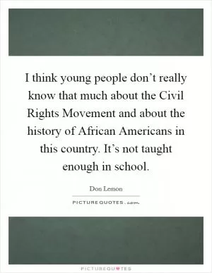 I think young people don’t really know that much about the Civil Rights Movement and about the history of African Americans in this country. It’s not taught enough in school Picture Quote #1