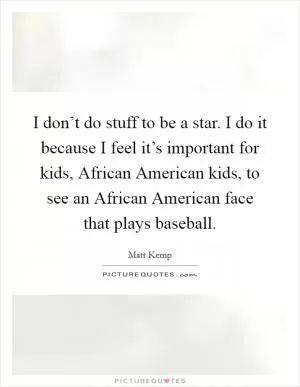 I don’t do stuff to be a star. I do it because I feel it’s important for kids, African American kids, to see an African American face that plays baseball Picture Quote #1