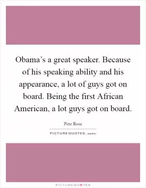 Obama’s a great speaker. Because of his speaking ability and his appearance, a lot of guys got on board. Being the first African American, a lot guys got on board Picture Quote #1