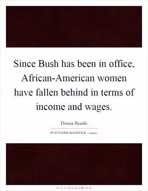 Since Bush has been in office, African-American women have fallen behind in terms of income and wages Picture Quote #1