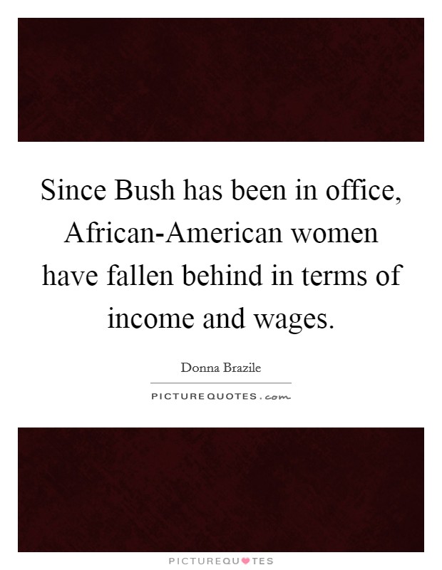 Since Bush has been in office, African-American women have fallen behind in terms of income and wages. Picture Quote #1