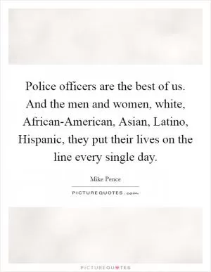 Police officers are the best of us. And the men and women, white, African-American, Asian, Latino, Hispanic, they put their lives on the line every single day Picture Quote #1