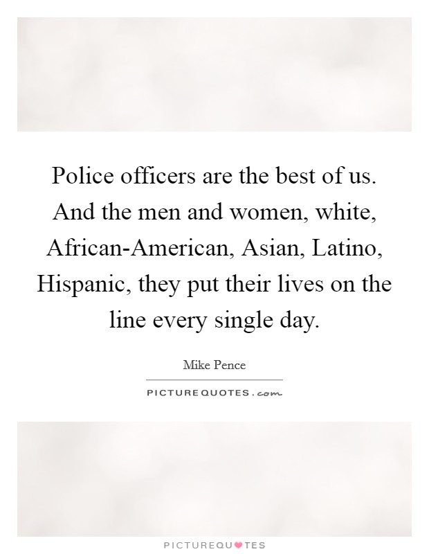 Police officers are the best of us. And the men and women, white, African-American, Asian, Latino, Hispanic, they put their lives on the line every single day. Picture Quote #1