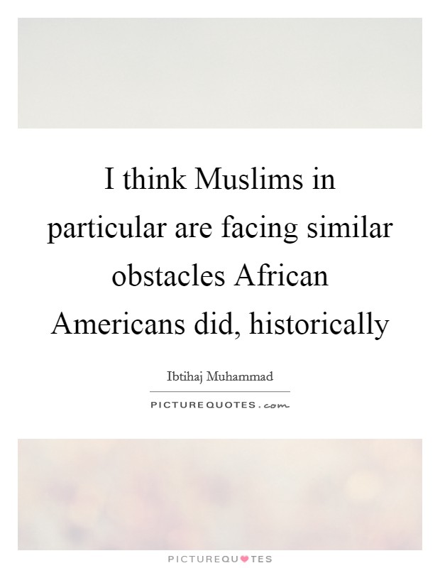 I think Muslims in particular are facing similar obstacles African Americans did, historically Picture Quote #1