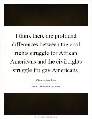 I think there are profound differences between the civil rights struggle for African Americans and the civil rights struggle for gay Americans Picture Quote #1