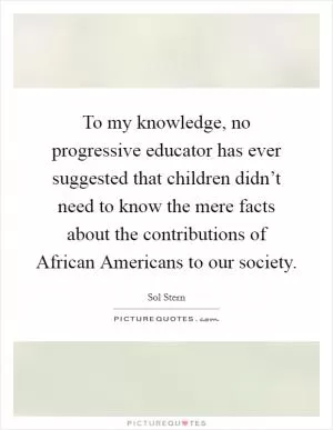 To my knowledge, no progressive educator has ever suggested that children didn’t need to know the mere facts about the contributions of African Americans to our society Picture Quote #1