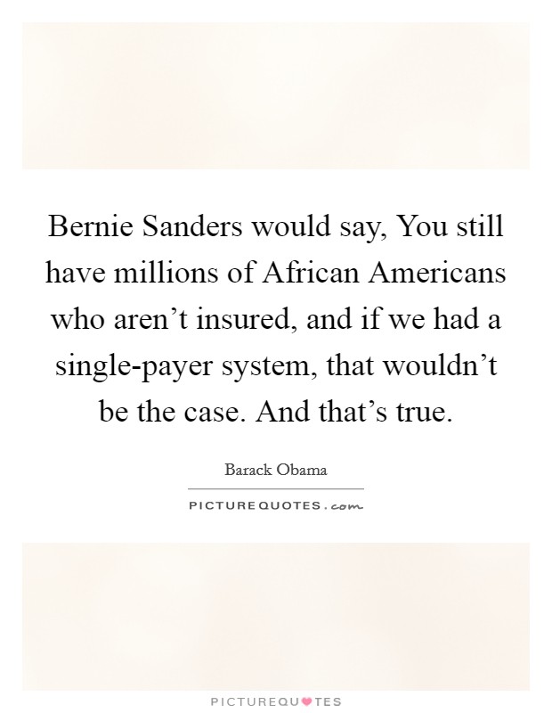 Bernie Sanders would say, You still have millions of African Americans who aren't insured, and if we had a single-payer system, that wouldn't be the case. And that's true. Picture Quote #1