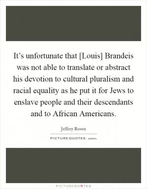 It’s unfortunate that [Louis] Brandeis was not able to translate or abstract his devotion to cultural pluralism and racial equality as he put it for Jews to enslave people and their descendants and to African Americans Picture Quote #1