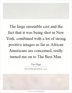 The large ensemble cast and the fact that it was being shot in New York, combined with a lot of strong positive images as far as African Americans are concerned, really turned me on to The Best Man Picture Quote #1