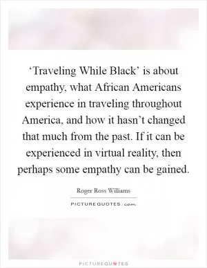 ‘Traveling While Black’ is about empathy, what African Americans experience in traveling throughout America, and how it hasn’t changed that much from the past. If it can be experienced in virtual reality, then perhaps some empathy can be gained Picture Quote #1